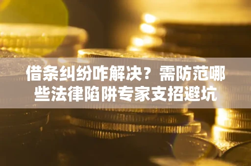 北京借条纠纷咋解决？需防范哪些法律陷阱专家支招避坑