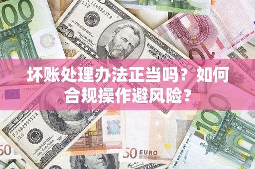 北京坏账处理办法正当吗？如何合规操作避风险？