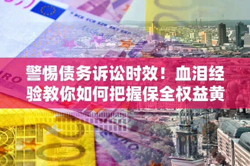 北京警惕债务诉讼时效！血泪经验教你如何把握保全权益黄金期