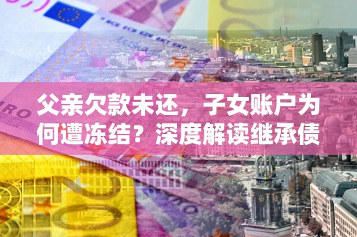 北京父亲欠款未还，子女账户为何遭冻结？深度解读继承债务迷局