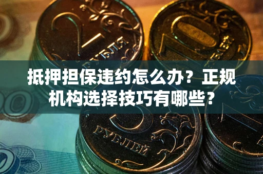 北京抵押担保违约怎么办？正规机构选择技巧有哪些？