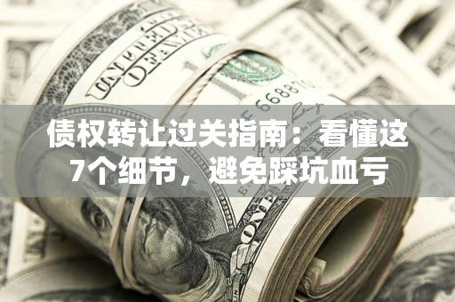 北京债权转让过关指南：看懂这7个细节，避免踩坑血亏