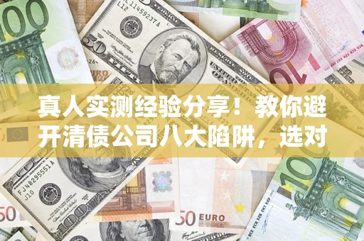 北京真人实测经验分享！教你避开清债公司八大陷阱，选对机构少走十年弯路