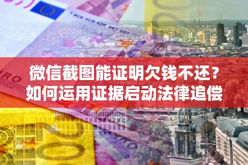 北京微信截图能证明欠钱不还？如何运用证据启动法律追偿程序？