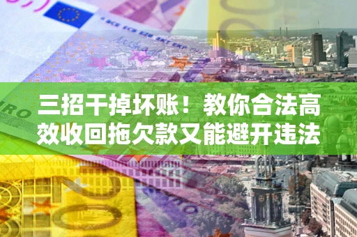 北京三招干掉坏账！教你合法高效收回拖欠款又能避开违法雷区