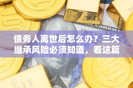 北京债务人离世后怎么办？三大继承风险必须知道，看这篇就够了