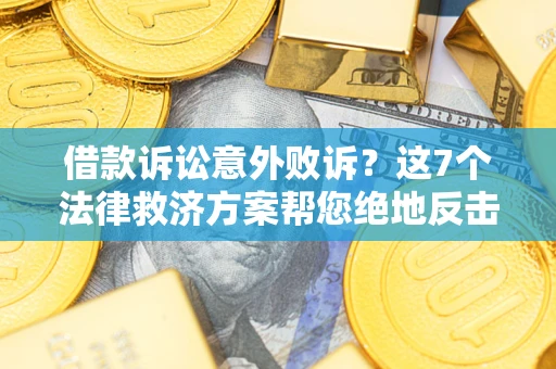 北京借款诉讼意外败诉？这7个法律救济方案帮您绝地反击！