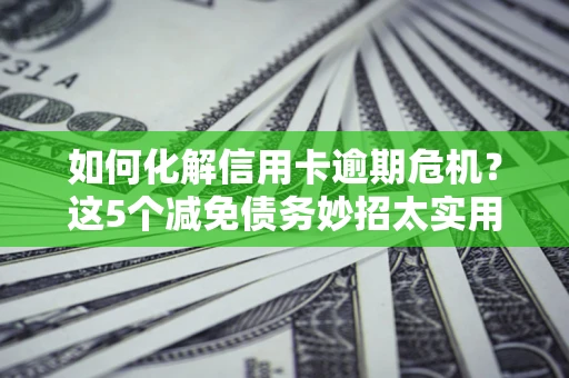 北京如何化解信用卡逾期危机？这5个减免债务妙招太实用
