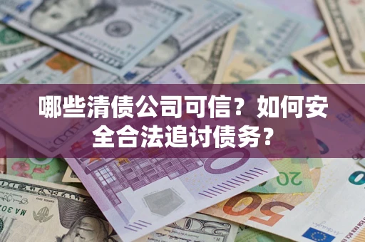 北京哪些清债公司可信？如何安全合法追讨债务？