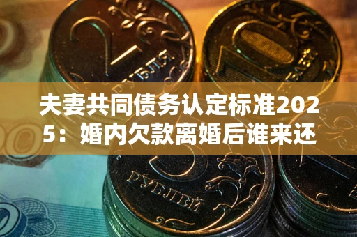 北京夫妻共同债务认定标准2025:婚内欠款离婚后谁来还? 北京夫妻共同债务认定标准2025:婚内欠款离婚后谁来还?