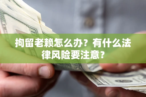 北京拘留老赖怎么办？有什么法律风险要注意？