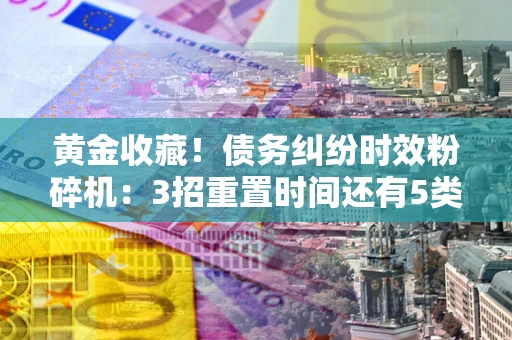 北京黄金收藏！债务纠纷时效粉碎机：3招重置时间还有5类不设年限的特殊债务