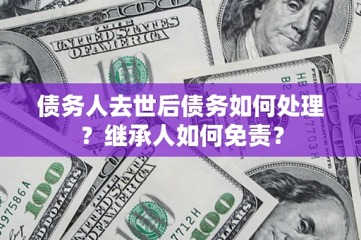 北京债务人去世后债务如何处理？继承人如何免责？