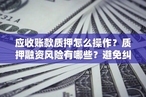北京应收账款质押怎么操作？质押融资风险有哪些？避免纠纷高效融资技巧
