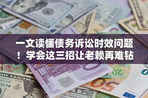 北京一文读懂债务诉讼时效问题！学会这三招让老赖再难钻空子
