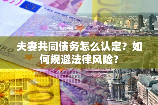 北京夫妻共同债务怎么认定？如何规避法律风险？