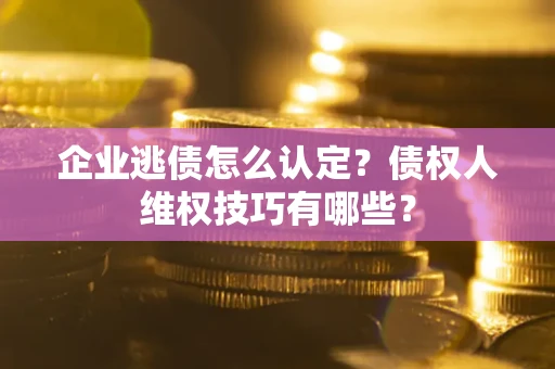 北京企业逃债怎么认定？债权人维权技巧有哪些？