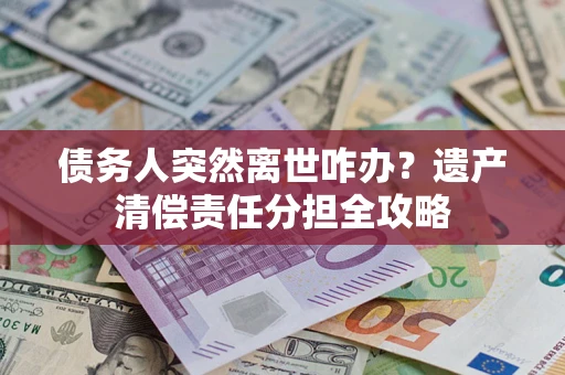 北京债务人突然离世咋办？遗产清偿责任分担全攻略