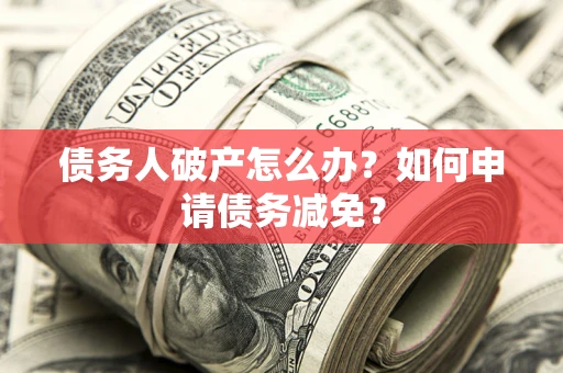 北京债务人破产怎么办？如何申请债务减免？