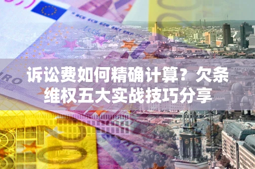北京诉讼费如何精确计算？欠条维权五大实战技巧分享