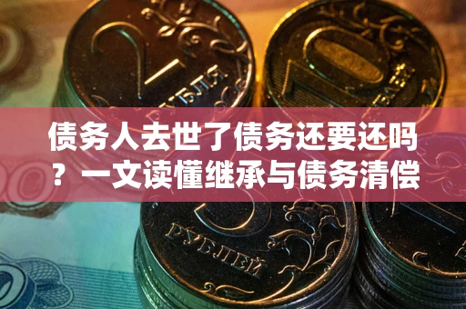 北京债务人去世了债务还要还吗？一文读懂继承与债务清偿