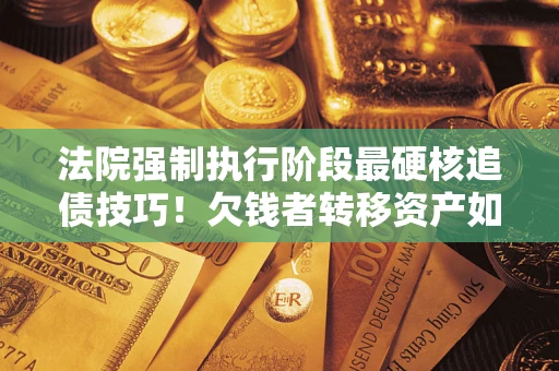 北京法院强制执行阶段最硬核追债技巧！欠钱者转移资产如何破解？