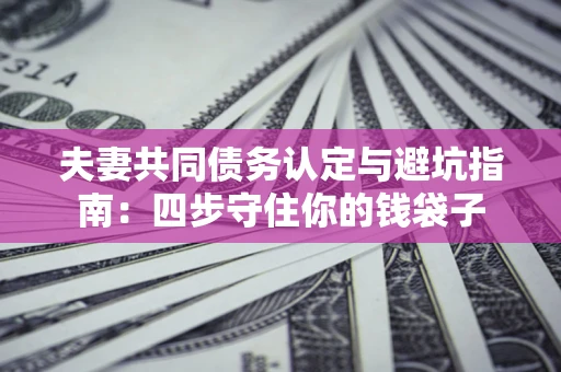 北京夫妻共同债务认定与避坑指南：四步守住你的钱袋子