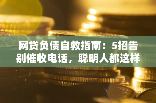 北京网贷负债自救指南：5招告别催收电话，聪明人都这样做