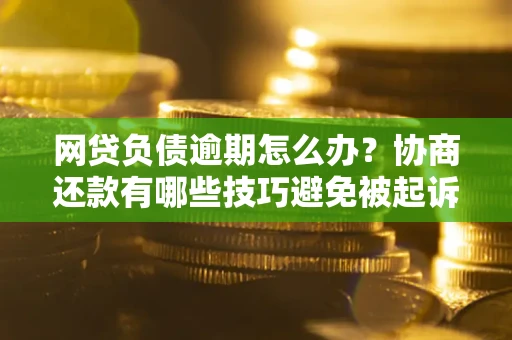 北京网贷负债逾期怎么办？协商还款有哪些技巧避免被起诉？