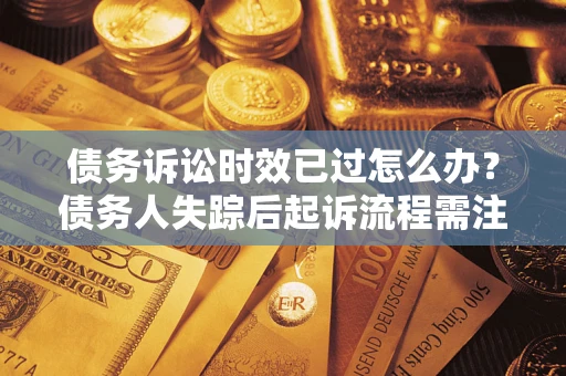 北京债务诉讼时效已过怎么办？债务人失踪后起诉流程需注意什么？