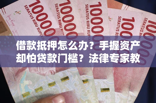 北京借款抵押怎么办？手握资产却怕贷款门槛？法律专家教你办抵押不踩坑