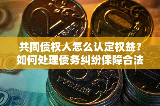 北京共同债权人怎么认定权益？如何处理债务纠纷保障合法权益？