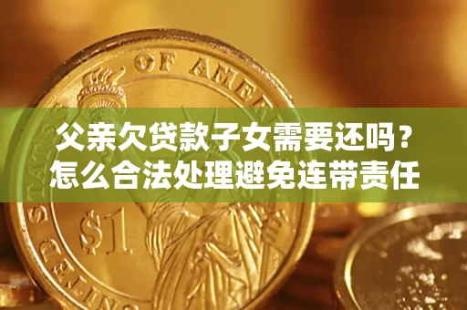 北京父亲欠贷款子女需要还吗？怎么合法处理避免连带责任？