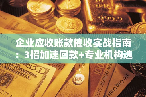 北京企业应收账款催收实战指南：3招加速回款+专业机构选择避坑
