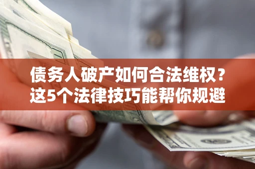 北京债务人破产如何合法维权？这5个法律技巧能帮你规避风险