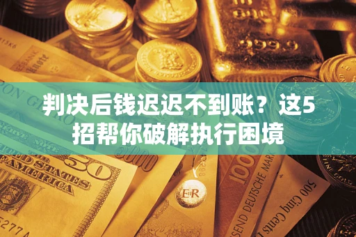 北京判决后钱迟迟不到账？这5招帮你破解执行困境