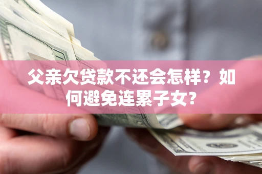 北京父亲欠贷款不还会怎样？如何避免连累子女？