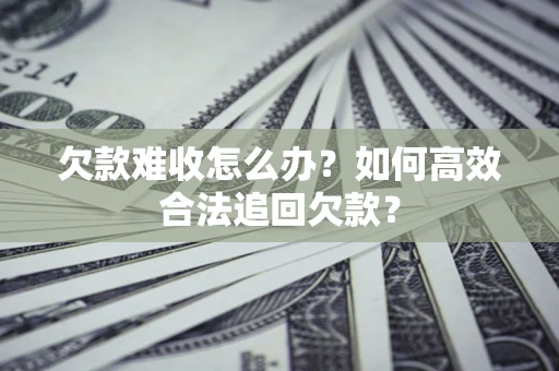 北京欠款难收怎么办？如何高效合法追回欠款？