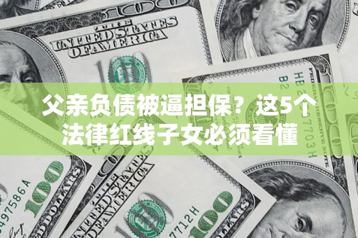 北京父亲负债被逼担保？这5个法律红线子女必须看懂