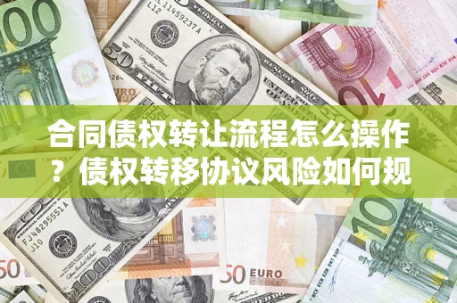 北京合同债权转让流程怎么操作？债权转移协议风险如何规避？