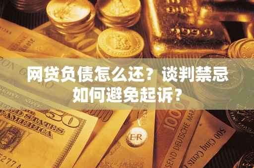北京网贷负债怎么还？谈判禁忌如何避免起诉？