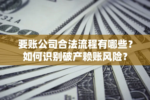 北京要账公司合法流程有哪些？如何识别破产赖账风险？