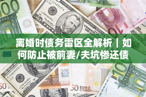 北京离婚时债务雷区全解析｜如何防止被前妻/夫坑惨还债？