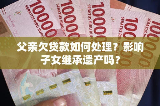 北京父亲欠贷款如何处理?影响子女继承遗产吗? 北京父亲欠贷款如何处理?影响子女继承遗产吗?