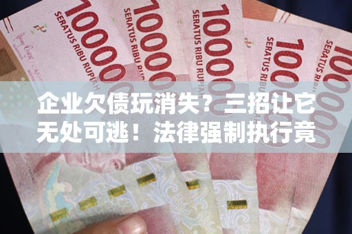 北京企业欠债玩消失？三招让它无处可逃！法律强制执行竟比讨债公司还狠？